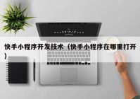 快手小程序開(kāi)發(fā)技術(shù)（快手小程序在哪里打開(kāi)）