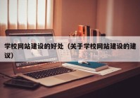 學校網(wǎng)站建設的好處（關(guān)于學校網(wǎng)站建設的建議）